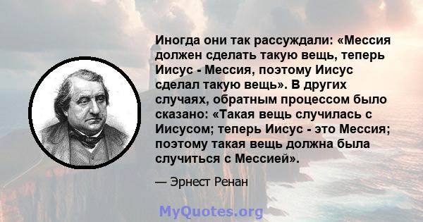 Иногда они так рассуждали: «Мессия должен сделать такую ​​вещь, теперь Иисус - Мессия, поэтому Иисус сделал такую ​​вещь». В других случаях, обратным процессом было сказано: «Такая вещь случилась с Иисусом; теперь Иисус 