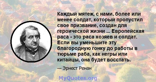 Каждый мятеж, с нами, более или менее солдат, который пропустил свое призвание, создан для героической жизни ... Европейская раса - это раса хозяев и солдат. Если вы уменьшите эту благородную гонку до работы в тюрьме