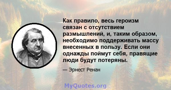 Как правило, весь героизм связан с отсутствием размышлений, и, таким образом, необходимо поддерживать массу внесенных в пользу. Если они однажды поймут себя, правящие люди будут потеряны.