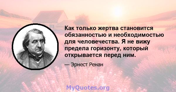 Как только жертва становится обязанностью и необходимостью для человечества. Я не вижу предела горизонту, который открывается перед ним.