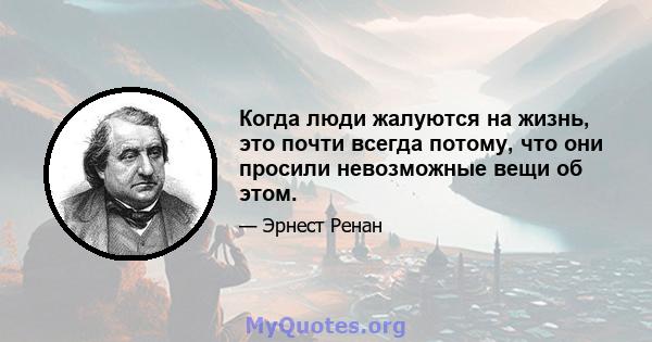 Когда люди жалуются на жизнь, это почти всегда потому, что они просили невозможные вещи об этом.