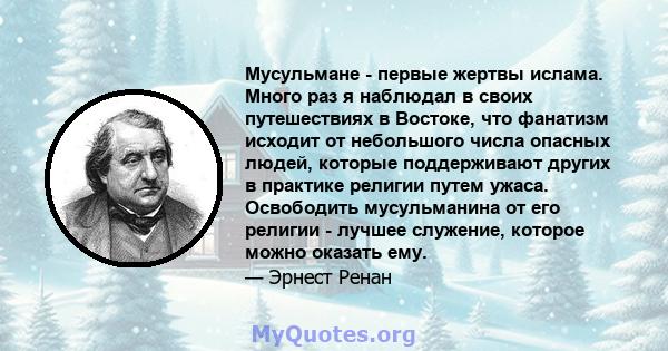 Мусульмане - первые жертвы ислама. Много раз я наблюдал в своих путешествиях в Востоке, что фанатизм исходит от небольшого числа опасных людей, которые поддерживают других в практике религии путем ужаса. Освободить