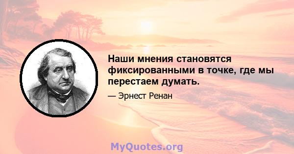 Наши мнения становятся фиксированными в точке, где мы перестаем думать.