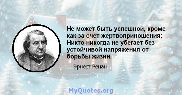 Не может быть успешной, кроме как за счет жертвоприношения; Никто никогда не убегает без устойчивой напряжения от борьбы жизни.