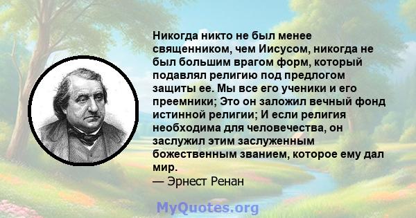 Никогда никто не был менее священником, чем Иисусом, никогда не был большим врагом форм, который подавлял религию под предлогом защиты ее. Мы все его ученики и его преемники; Это он заложил вечный фонд истинной религии; 