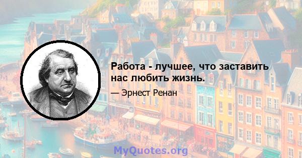 Работа - лучшее, что заставить нас любить жизнь.