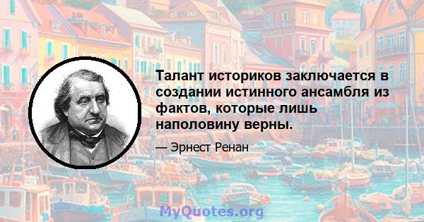 Талант историков заключается в создании истинного ансамбля из фактов, которые лишь наполовину верны.