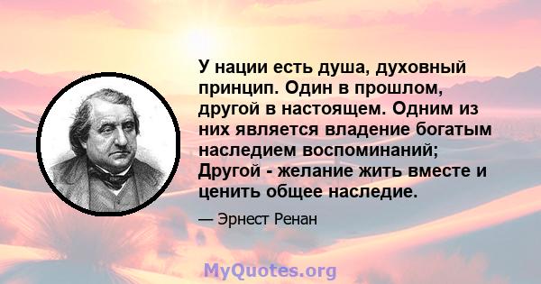 У нации есть душа, духовный принцип. Один в прошлом, другой в настоящем. Одним из них является владение богатым наследием воспоминаний; Другой - желание жить вместе и ценить общее наследие.