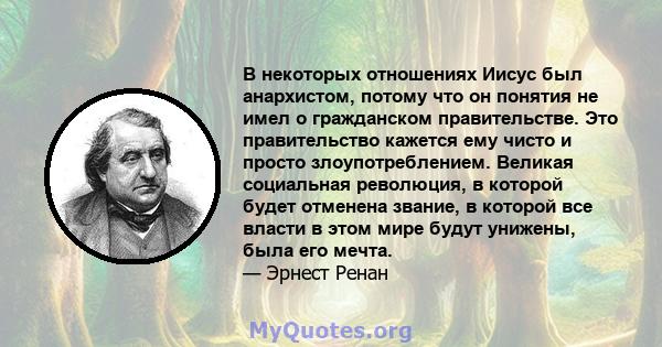 В некоторых отношениях Иисус был анархистом, потому что он понятия не имел о гражданском правительстве. Это правительство кажется ему чисто и просто злоупотреблением. Великая социальная революция, в которой будет