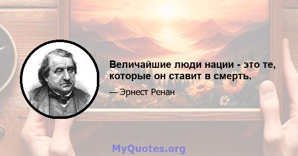 Величайшие люди нации - это те, которые он ставит в смерть.