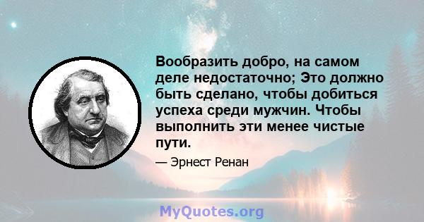 Вообразить добро, на самом деле недостаточно; Это должно быть сделано, чтобы добиться успеха среди мужчин. Чтобы выполнить эти менее чистые пути.