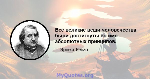 Все великие вещи человечества были достигнуты во имя абсолютных принципов.