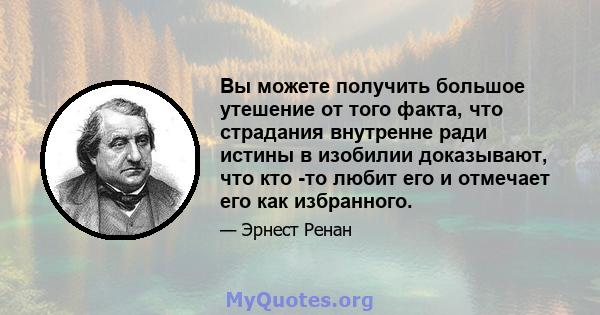 Вы можете получить большое утешение от того факта, что страдания внутренне ради истины в изобилии доказывают, что кто -то любит его и отмечает его как избранного.