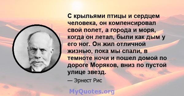 С крыльями птицы и сердцем человека, он компенсировал свой полет, а города и моря, когда он летал, были как дым у его ног. Он жил отличной жизнью, пока мы спали, в темноте ночи и пошел домой по дороге Моряков, вниз по