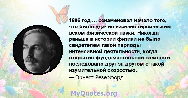 1896 год ... ознаменовал начало того, что было удачно названо героическим веком физической науки. Никогда раньше в истории физики не было свидетелем такой периоды интенсивной деятельности, когда открытия фундаментальной 