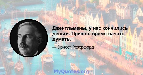 Джентльмены, у нас кончились деньги. Пришло время начать думать.