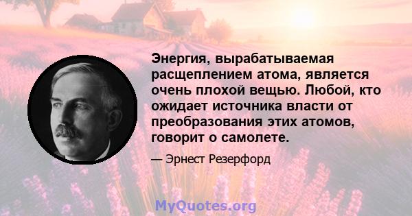 Энергия, вырабатываемая расщеплением атома, является очень плохой вещью. Любой, кто ожидает источника власти от преобразования этих атомов, говорит о самолете.