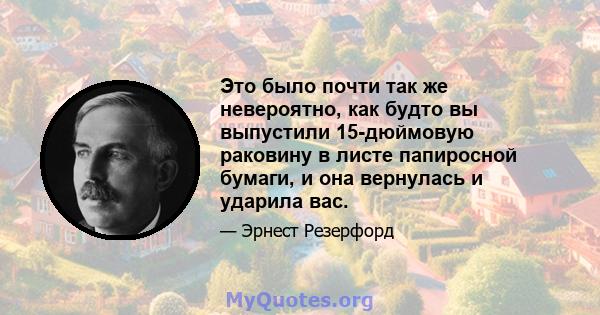 Это было почти так же невероятно, как будто вы выпустили 15-дюймовую раковину в листе папиросной бумаги, и она вернулась и ударила вас.