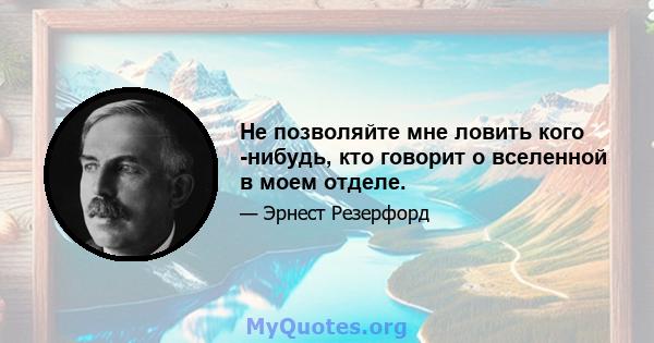 Не позволяйте мне ловить кого -нибудь, кто говорит о вселенной в моем отделе.