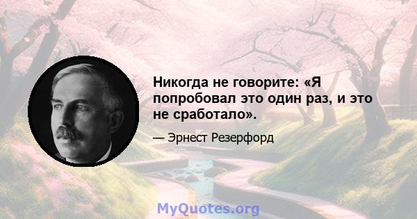 Никогда не говорите: «Я попробовал это один раз, и это не сработало».