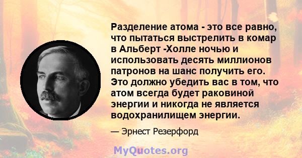 Разделение атома - это все равно, что пытаться выстрелить в комар в Альберт -Холле ночью и использовать десять миллионов патронов на шанс получить его. Это должно убедить вас в том, что атом всегда будет раковиной