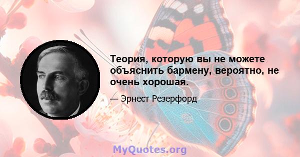 Теория, которую вы не можете объяснить бармену, вероятно, не очень хорошая.