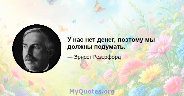 У нас нет денег, поэтому мы должны подумать.