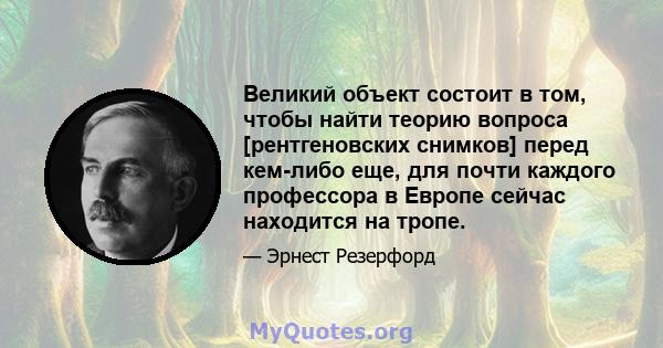 Великий объект состоит в том, чтобы найти теорию вопроса [рентгеновских снимков] перед кем-либо еще, для почти каждого профессора в Европе сейчас находится на тропе.