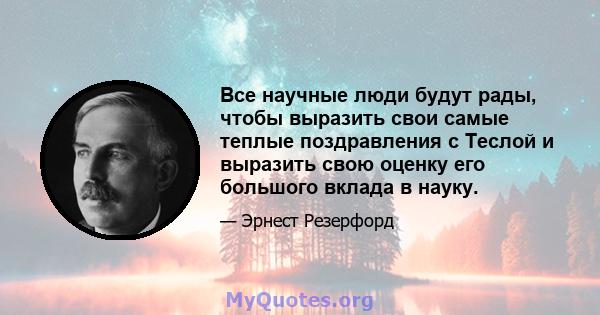 Все научные люди будут рады, чтобы выразить свои самые теплые поздравления с Теслой и выразить свою оценку его большого вклада в науку.