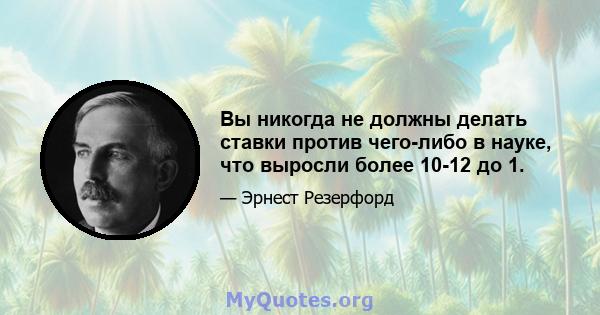 Вы никогда не должны делать ставки против чего-либо в науке, что выросли более 10-12 до 1.