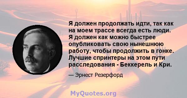 Я должен продолжать идти, так как на моем трассе всегда есть люди. Я должен как можно быстрее опубликовать свою нынешнюю работу, чтобы продолжить в гонке. Лучшие спринтеры на этом пути расследования - Беккерель и Кри.