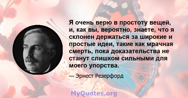 Я очень верю в простоту вещей, и, как вы, вероятно, знаете, что я склонен держаться за широкие и простые идеи, такие как мрачная смерть, пока доказательства не станут слишком сильными для моего упорства.