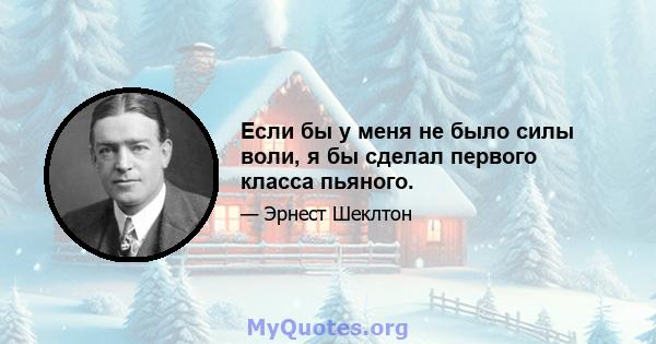 Если бы у меня не было силы воли, я бы сделал первого класса пьяного.