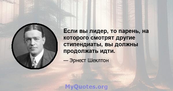 Если вы лидер, то парень, на которого смотрят другие стипендиаты, вы должны продолжать идти.