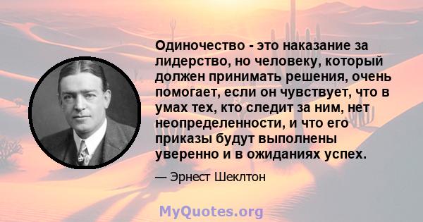 Одиночество - это наказание за лидерство, но человеку, который должен принимать решения, очень помогает, если он чувствует, что в умах тех, кто следит за ним, нет неопределенности, и что его приказы будут выполнены