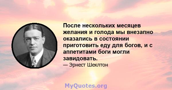 После нескольких месяцев желания и голода мы внезапно оказались в состоянии приготовить еду для богов, и с аппетитами боги могли завидовать.