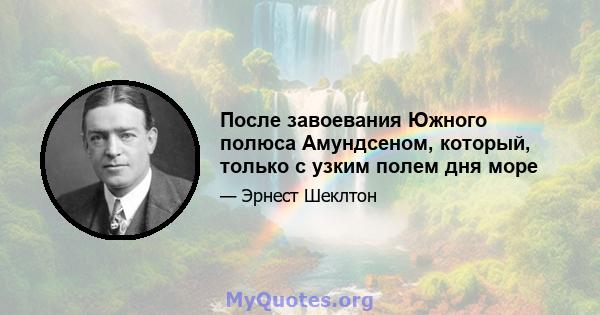 После завоевания Южного полюса Амундсеном, который, только с узким полем дня море