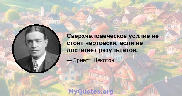 Сверхчеловеческое усилие не стоит чертовски, если не достигнет результатов.