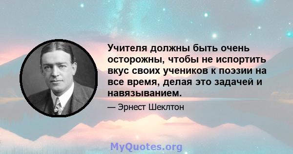 Учителя должны быть очень осторожны, чтобы не испортить вкус своих учеников к поэзии на все время, делая это задачей и навязыванием.