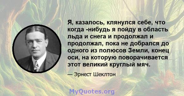 Я, казалось, клянулся себе, что когда -нибудь я пойду в область льда и снега и продолжал и продолжал, пока не добрался до одного из полюсов Земли, конец оси, на которую поворачивается этот великий круглый мяч.