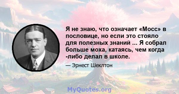 Я не знаю, что означает «Мосс» в пословице, но если это стояло для полезных знаний ... Я собрал больше моха, катаясь, чем когда -либо делал в школе.