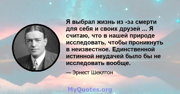 Я выбрал жизнь из -за смерти для себя и своих друзей ... Я считаю, что в нашей природе исследовать, чтобы проникнуть в неизвестное. Единственной истинной неудачей было бы не исследовать вообще.