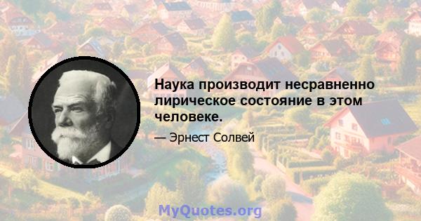 Наука производит несравненно лирическое состояние в этом человеке.