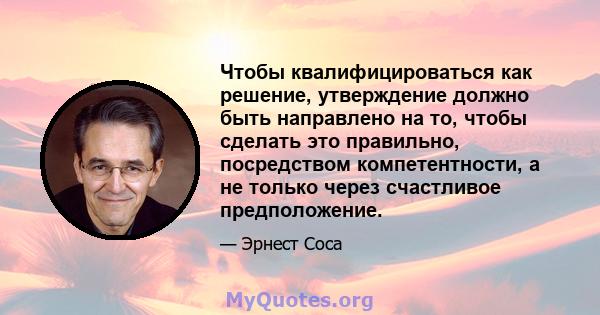 Чтобы квалифицироваться как решение, утверждение должно быть направлено на то, чтобы сделать это правильно, посредством компетентности, а не только через счастливое предположение.