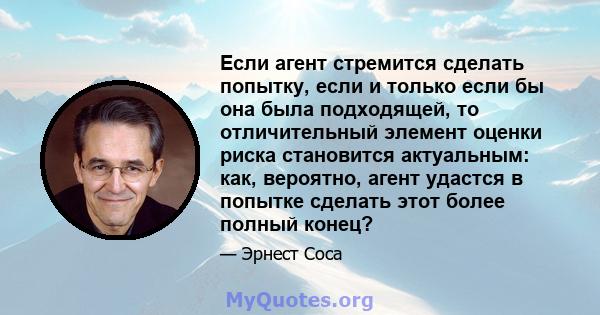 Если агент стремится сделать попытку, если и только если бы она была подходящей, то отличительный элемент оценки риска становится актуальным: как, вероятно, агент удастся в попытке сделать этот более полный конец?