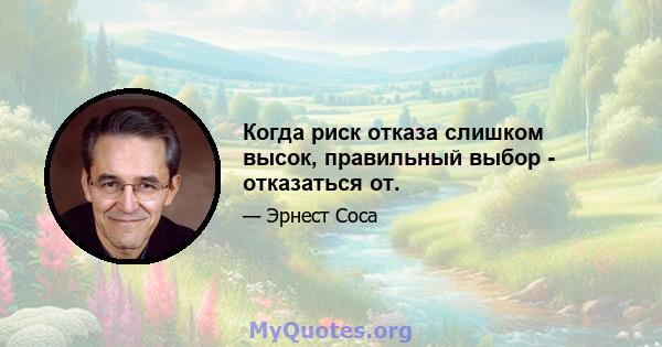 Когда риск отказа слишком высок, правильный выбор - отказаться от.