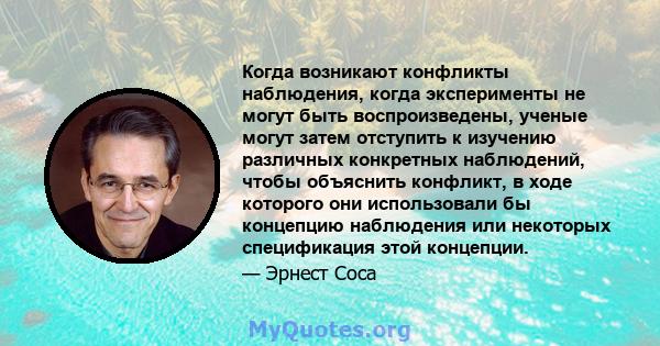 Когда возникают конфликты наблюдения, когда эксперименты не могут быть воспроизведены, ученые могут затем отступить к изучению различных конкретных наблюдений, чтобы объяснить конфликт, в ходе которого они использовали