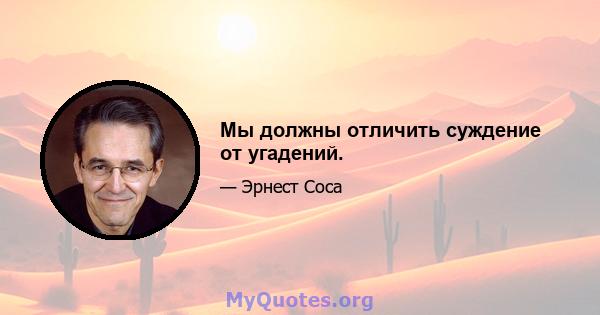 Мы должны отличить суждение от угадений.