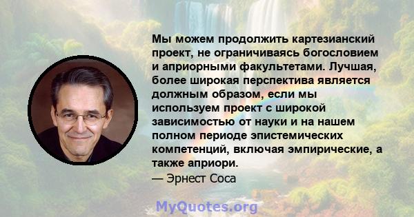 Мы можем продолжить картезианский проект, не ограничиваясь богословием и априорными факультетами. Лучшая, более широкая перспектива является должным образом, если мы используем проект с широкой зависимостью от науки и