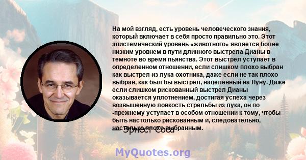 На мой взгляд, есть уровень человеческого знания, который включает в себя просто правильно это. Этот эпистемический уровень «животного» является более низким уровнем в пути длинного выстрела Дианы в темноте во время